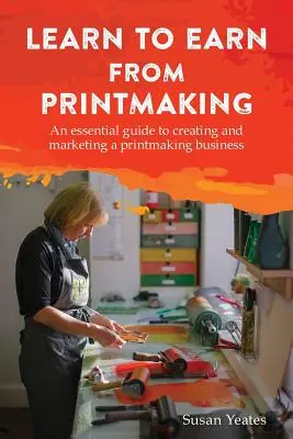 Naučte sa zarábať na grafike: Základný sprievodca vytvorením a marketingom tlačiarenského podniku - Learn to Earn from Printmaking: An essential guide to creating and marketing a printmaking business