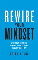 Rewire Your Mindset: Vychádzajte z vlastného myslenia, ovládajte svoje činy, zmeňte svoj život! - Rewire Your Mindset: Own Your Thinking, Control Your Actions, Change Your Life!