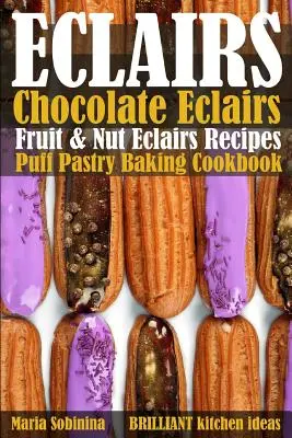 Eclairs: Recepty na čokoládové zákusky, ovocné a orechové zákusky. Kuchárska kniha pečenia z lístkového cesta - Eclairs: Chocolate Eclairs, Fruit & Nut Eclairs Recipes. Puff Pastry Baking Cookbook