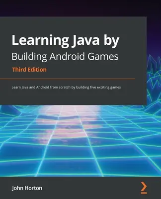 Učíme sa Javu vytváraním hier pre Android - tretie vydanie: Naučte sa Javu a Android od začiatku budovaním piatich vzrušujúcich hier. - Learning Java by Building Android Games - Third Edition: Learn Java and Android from scratch by building five exciting games