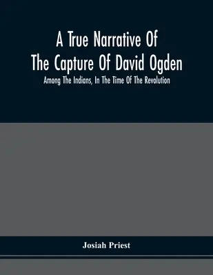 Pravdivé rozprávanie o zajatí Davida Ogdena medzi Indiánmi v čase revolúcie a o otroctve a utrpení, ktoré prežil, s - A True Narrative Of The Capture Of David Ogden, Among The Indians, In The Time Of The Revolution, And Of The Slavery And Sufferings He Endured, With A