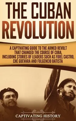 Kubánska revolúcia: Pútavý sprievodca ozbrojeným povstaním, ktoré zmenilo smerovanie Kuby, vrátane príbehov vodcov, ako bol Fidel Ca - The Cuban Revolution: A Captivating Guide to the Armed Revolt That Changed the Course of Cuba, Including Stories of Leaders Such as Fidel Ca