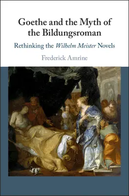 Goethe a mýtus Bildungsroman: Wilhelma Meistera - Goethe and the Myth of the Bildungsroman: Rethinking the Wilhelm Meister Novels