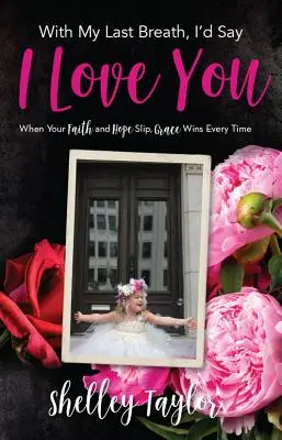 Do posledného dychu by som povedal, že ťa milujem: Keď tvoja viera a nádej skĺznu, milosť vždy zvíťazí - With My Last Breath, I'd Say I Love You: When Your Faith and Hope Slip, Grace Wins Every Time