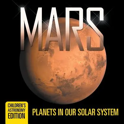Mars: Planéty v našej slnečnej sústave - detské vydanie pre deti: Astronómia - Mars: Planets in Our Solar System - Children's Astronomy Edition
