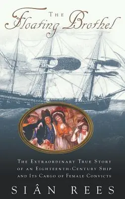 The Floating Brothel: The Extraordinary True Story of an Eighteenth-Century Ship and Its Cargo of Female Convicts (Plávajúci bordel: Mimoriadny skutočný príbeh lode z osemnásteho storočia a jej nákladu odsúdenkýň) - The Floating Brothel: The Extraordinary True Story of an Eighteenth-Century Ship and Its Cargo of Female Convicts