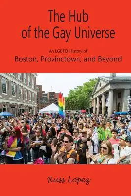 Centrum homosexuálneho vesmíru: LGBTQ história Bostonu, Provincetownu a ďalších miest - The Hub of the Gay Universe: An LGBTQ History of Boston, Provincetown, and Beyond