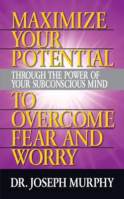 Maximalizujte svoj potenciál prostredníctvom sily vášho podvedomia na prekonanie strachu a obáv - Maximize Your Potential Through the Power of Your Subconscious Mind to Overcome Fear and Worry