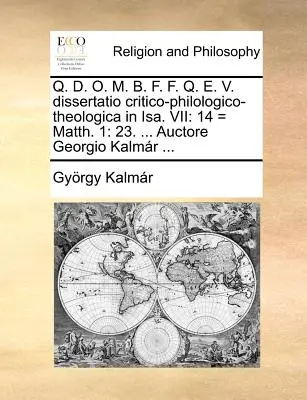 Q. D. O. M. B. F. F. Q. E. V. Dissertatio Critico-Philologico-Theologica in Isa. VII: 14 = Mt 1: 23. ... Auctore Georgio Kalmr ... - Q. D. O. M. B. F. F. Q. E. V. Dissertatio Critico-Philologico-Theologica in Isa. VII: 14 = Matth. 1: 23. ... Auctore Georgio Kalmr ...