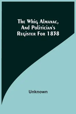 Almanach whigov a politický register na rok 1838 - The Whig Almanac, And Politician'S Register For 1838