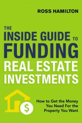 Vnútorný sprievodca financovaním investícií do nehnuteľností: Ako získať peniaze, ktoré potrebujete na nehnuteľnosti, ktoré chcete - The Inside Guide to Funding Real Estate Investments: How to Get the Money You Need for the Property You Want