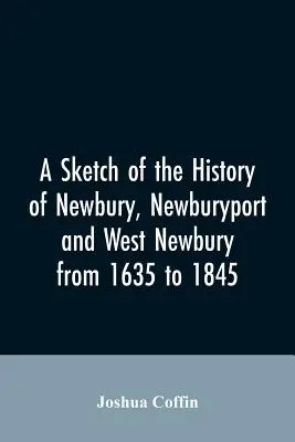 Náčrt histórie Newbury, Newburyportu a West Newbury od roku 1635 do roku 1845 - A sketch of the history of Newbury, Newburyport, and West Newbury, from 1635 to 1845