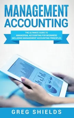 Manažérske účtovníctvo: Dokonalý sprievodca manažérskym účtovníctvom pre začiatočníkov vrátane zásad manažérskeho účtovníctva - Management Accounting: The Ultimate Guide to Managerial Accounting for Beginners Including Management Accounting Principles