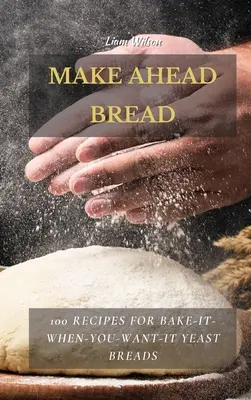 Make Ahead Bread: 100 receptov na kvasnicové chleby, ktoré si môžete upiecť, kedykoľvek budete chcieť - Make Ahead Bread: 100 Recipes for Bake-It-When-You-Want-It Yeast Breads
