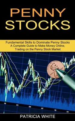 Penny Stocks: (Fundamental Skills to Dominate Penny Stocks) - Penny Stocks: A Complete Guide to Make Money Online, Trading on the Penny Stock Market (Fundamental Skills to Dominate Penny Stocks)
