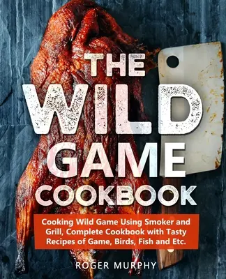 The Wild Game Cookbook (Kuchařka diviny): Kompletná kuchárska kniha s chutnými receptami z diviny, vtákov, rýb atď. - The Wild Game Cookbook: Cooking Wild Game Using Smoker and Grill, Complete Cookbook with Tasty Recipes of Game, Birds, Fish and Etc.