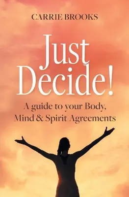 Len sa rozhodni! A guide to your Body, Mind & Spirit Agreements (Sprievodca dohodami tela, mysle a ducha) - Just Decide!: A guide to your Body, Mind & Spirit Agreements