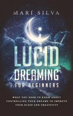 Lucidné snenie pre začiatočníkov: Čo potrebujete vedieť o ovládaní svojich snov, aby ste zlepšili svoj spánok a kreativitu - Lucid Dreaming for Beginners: What You Need to Know About Controlling Your Dreams to Improve Your Sleep and Creativity