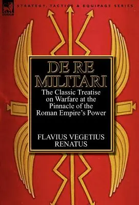 De Re Militari (O vojenských záležitostiach): Klasický traktát o vojenstve na vrchole moci Rímskej ríše - De Re Militari (Concerning Military Affairs): the Classic Treatise on Warfare at the Pinnacle of the Roman Empire's Power