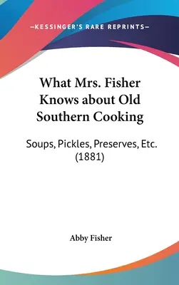 Čo vie pani Fisherová o starom južanskom varení: O tom, čo vie pani Fisherová: polievky, nakladané uhorky, konzervy atď. (1881) - What Mrs. Fisher Knows about Old Southern Cooking: Soups, Pickles, Preserves, Etc. (1881)