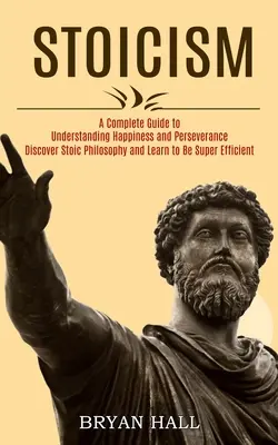 Stoicizmus: (Objavte stoickú filozofiu a naučte sa byť super efektívni): Kompletný sprievodca k pochopeniu šťastia a vytrvalosti - Stoicism: A Complete Guide to Understanding Happiness and Perseverance (Discover Stoic Philosophy and Learn to Be Super Efficien
