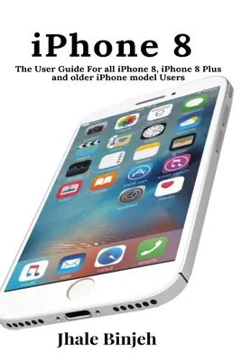 iPhone 8: Pre všetkých používateľov iPhonu 8, iPhonu 8 Plus a starších modelov iPhonu - iPhone 8: The User Guide For all iPhone 8, iPhone 8 Plus and older iPhone model Users