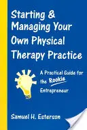 Založenie a riadenie vlastnej fyzioterapeutickej praxe: Praktická príručka pre začínajúcich podnikateľov - Starting & Managing Your Own Physical Therapy Practice: A Practical Guide for the Rookie Entrepreneur