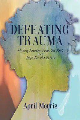 Poraziť traumu: Nájsť slobodu od minulosti a nádej do budúcnosti - Defeating Trauma: Finding Freedom From the Past and Hope For the Future