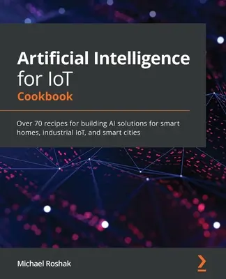 Kuchárka umelej inteligencie pre internet vecí: Viac ako 70 receptov na vytváranie riešení umelej inteligencie pre inteligentné domácnosti, priemyselný internet vecí a inteligentné mestá - Artificial Intelligence for IoT Cookbook: Over 70 recipes for building AI solutions for smart homes, industrial IoT, and smart cities