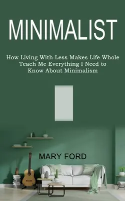 Minimalista: (Ako život s menej robí život plnohodnotným): Nauč ma všetko, čo potrebujem vedieť o minimalizme - Minimalist: Teach Me Everything I Need to Know About Minimalism (How Living With Less Makes Life Whole)
