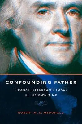 Otec v rozpakoch: Obraz Thomasa Jeffersona v jeho vlastnej dobe - Confounding Father: Thomas Jefferson's Image in His Own Time