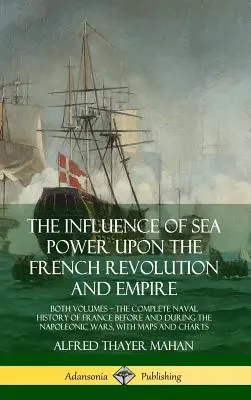 Vplyv námornej sily na francúzsku revolúciu a cisárstvo: obidva zväzky, kompletné námorné dejiny Francúzska pred a počas napoleonských čias - The Influence of Sea Power Upon the French Revolution and Empire: Both Volumes, the Complete Naval History of France before and during the Napoleonic