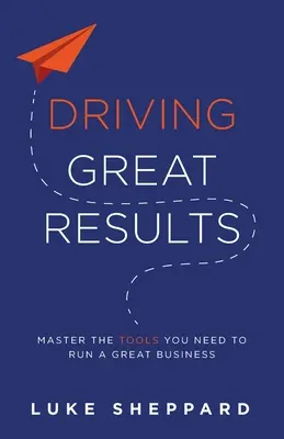 Dosahovanie skvelých výsledkov: Ovládnite nástroje, ktoré potrebujete na vedenie skvelého podniku - Driving Great Results: Master the Tools You Need to Run a Great Business