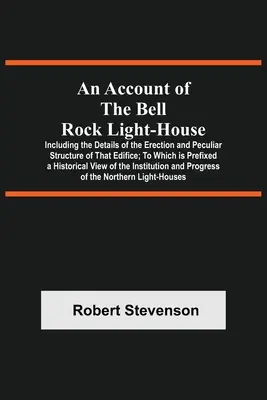 Účet o Bell Rock Light-House; vrátane podrobností o stavbe a zvláštnej konštrukcii tejto budovy; ku ktorému je pripojená historická príloha - An Account Of The Bell Rock Light-House; Including The Details Of The Erection And Peculiar Structure Of That Edifice; To Which Is Prefixed A Historic