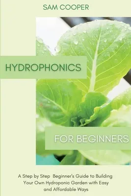 Hydropónia pre začiatočníkov: Vydajte sa na cestu k vlastnej hydroponickej záhrade jednoduchými a cenovo dostupnými spôsobmi: Krok za krokom pre začiatočníkov - Hydroponics for Beginners: A Step by Step Beginners Guide to Building Your Own Hydroponic Garden with Easy and Affordable Ways
