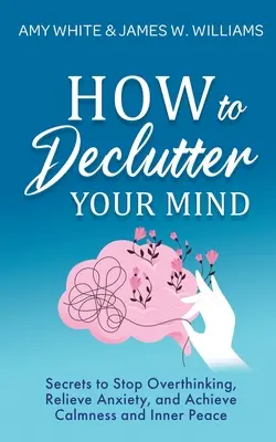 Ako si vyčistiť myseľ: Tajomstvá, ako prestať nadmerne myslieť, zbaviť sa úzkosti a dosiahnuť pokoj a vnútorný mier - How to Declutter Your Mind: Secrets to Stop Overthinking, Relieve Anxiety, and Achieve Calmness and Inner Peace