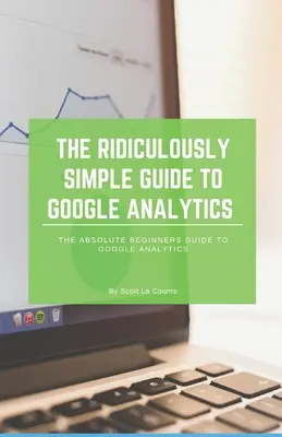 Smiešne jednoduchý sprievodca službou Google Analytics: Absolútne jednoduchá príručka pre začiatočníkov o službe Google Analytics - The Ridiculously Simple Guide to Google Analytics: The Absolute Beginners Guide to Google Analytics