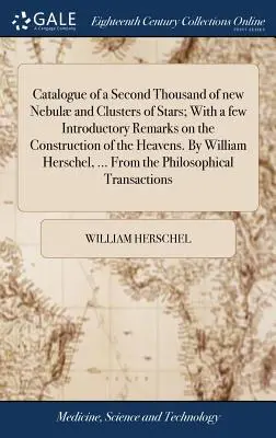 Katalóg druhej tisícky nových hmlovín a hviezdnych zoskupení; s niekoľkými úvodnými poznámkami o stavbe nebies. od Williama Her - Catalogue of a Second Thousand of New Nebul and Clusters of Stars; With a Few Introductory Remarks on the Construction of the Heavens. by William Her