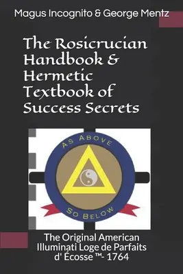 Rozenkruciánska príručka a hermetická učebnica tajomstiev úspechu: Pôvodný americký iluminátsky Loge de Parfaits d' cosse (TM)- 1764 - The Rosicrucian Handbook & Hermetic Textbook of Success Secrets: The Original American Illuminati Loge de Parfaits d' cosse (TM)- 1764