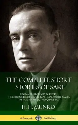 The Complete Short Stories of Saki: Reginald, Reginald v Rusku, Kroniky Clovisa, Šelmy a superšelmy, Hračky mieru, Štvorcové vajce - The Complete Short Stories of Saki: Reginald, Reginald in Russia, The Chronicles of Clovis, Beasts and Super Beasts, The Toys of Peace, The Square Egg