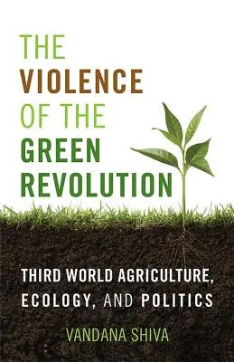 Násilie zelenej revolúcie: Poľnohospodárstvo tretieho sveta, ekológia a politika - The Violence of the Green Revolution: Third World Agriculture, Ecology, and Politics