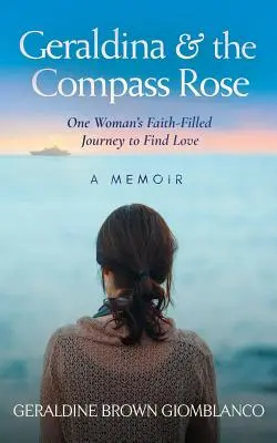 Geraldina & the Compass Rose: Cesta jednej ženy plná viery za láskou. Memoáre - Geraldina & the Compass Rose: One Woman's Faith-Filled Journey To Find Love. A Memoir