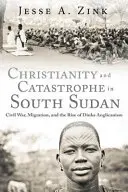 Kresťanstvo a katastrofa v Južnom Sudáne: Občianska vojna, migrácia a vzostup anglikanizmu Dinka - Christianity and Catastrophe in South Sudan: Civil War, Migration, and the Rise of Dinka Anglicanism