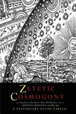 Zetetická kozmogónia: alebo presvedčivé dôkazy o tom, že svet nie je rotujúci otáčavý glóbus, ale nehybný rovinný kruh - Zetetic Cosmogony: Or Conclusive Evidence that the World is not a Rotating Revolving Globe but a Stationary Plane Circle