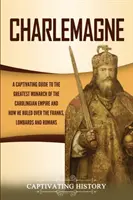 Charlemagne: Kráľ Karolman: Pútavý sprievodca najväčším panovníkom karolovskej ríše a ako vládol Frankom, Lombardom a - Charlemagne: A Captivating Guide to the Greatest Monarch of the Carolingian Empire and How He Ruled over the Franks, Lombards, and