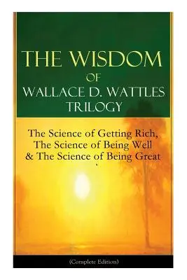 Múdrosť Wallace D. Wattlesa Trilógia: Veda o tom, ako zbohatnúť, Veda o tom, ako sa mať dobre a Veda o tom, ako byť skvelý (kompletné vydanie): Z - The Wisdom of Wallace D. Wattles Trilogy: The Science of Getting Rich, The Science of Being Well & The Science of Being Great (Complete Edition): From