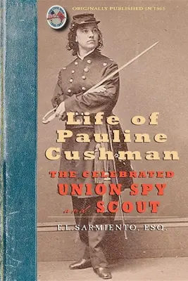 Život Pauline Cushmanovej: slávnej špiónky a skautky Únie: Cushmanovej a jej rannej histórie: Jej vstup do tajnej služby armády - Life of Pauline Cushman: The Celebrated Union Spy and Scout: Comprising Her Early History: Her Entry Into the Secret Service of the Army of the