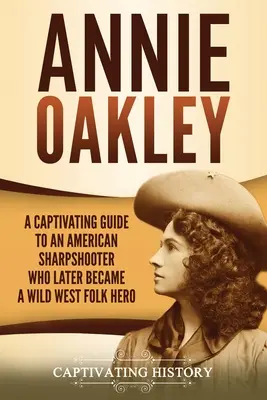 Annie Oakley: A Captivating Guide to an American Sharpshooter Who Later Became a Wild West Folk Hero (Pútavý sprievodca americkou ostrostrelkyňou, ktorá sa neskôr stala ľudovou hrdinkou Divokého západu) - Annie Oakley: A Captivating Guide to an American Sharpshooter Who Later Became a Wild West Folk Hero