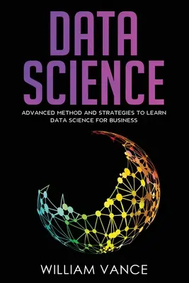Veda o dátach: Pokročilé metódy a stratégie na učenie sa vedy o dátach pre podniky - Data Science: Advanced Method And Strategies To Learn Data Science For Business