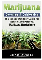 Pestovanie a kultivácia marihuany: Pestovanie a pestovanie marihuany: Príručka pre pestovanie marihuany v interiéri a exteriéri na lekárske účely a pre osobnú potrebu - Marijuana Growing & Cultivating: The Indoor Outdoor Guide for Medical and Personal Marijuana Horticulture